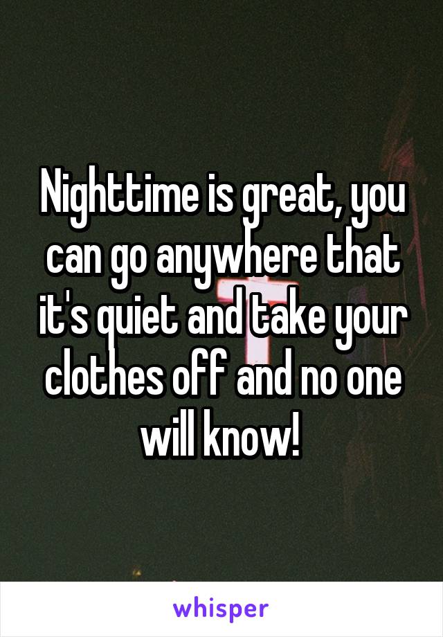 Nighttime is great, you can go anywhere that it's quiet and take your clothes off and no one will know! 