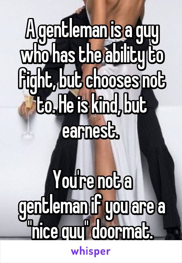 A gentleman is a guy who has the ability to fight, but chooses not to. He is kind, but earnest. 

You're not a gentleman if you are a "nice guy" doormat. 