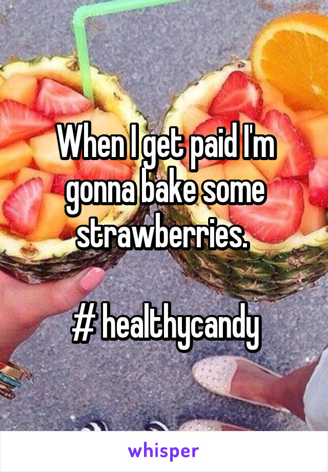 When I get paid I'm gonna bake some strawberries. 

# healthycandy