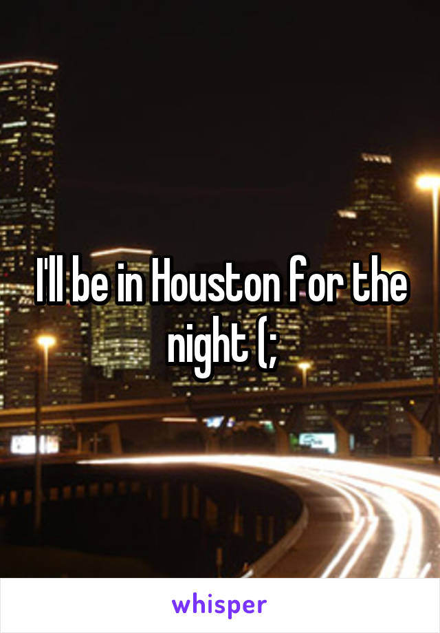 I'll be in Houston for the night (;