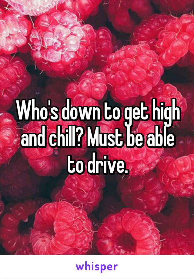 Who's down to get high and chill? Must be able to drive.