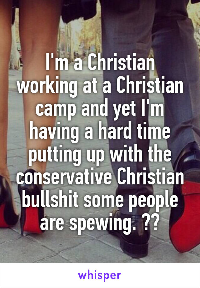 I'm a Christian working at a Christian camp and yet I'm having a hard time putting up with the conservative Christian bullshit some people are spewing. 😷😒
