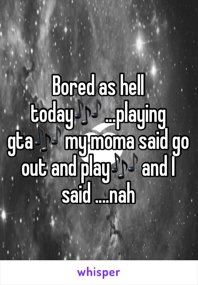 Bored as hell today🎶 ...playing gta🎶 my moma said go out and play🎶 and I said ....nah 