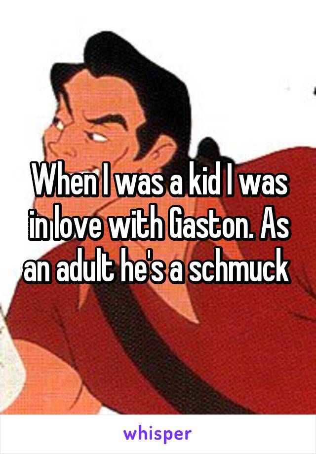 When I was a kid I was in love with Gaston. As an adult he's a schmuck 