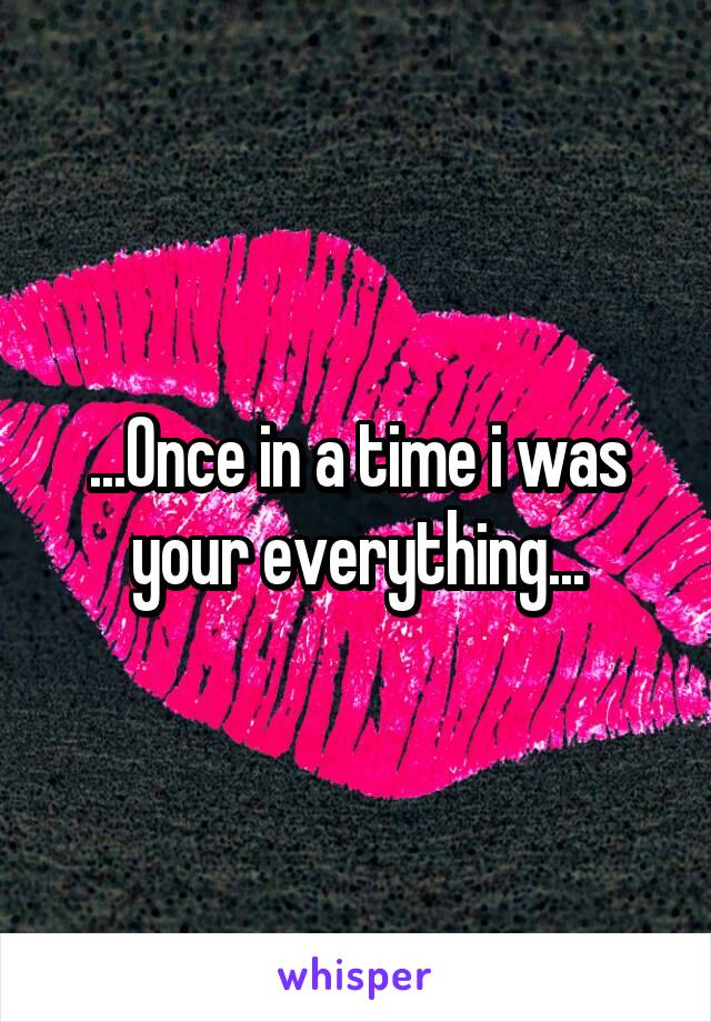 ...Once in a time i was your everything...