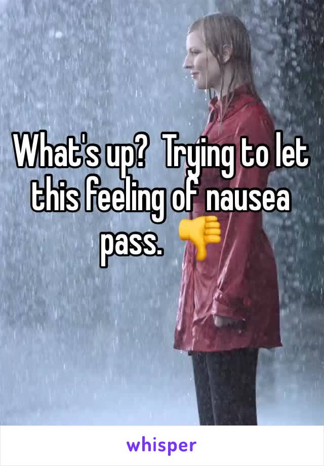 What's up?  Trying to let this feeling of nausea pass.  👎