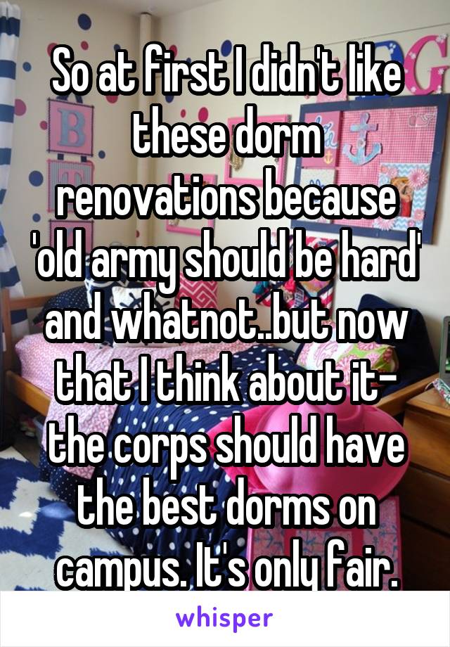So at first I didn't like these dorm renovations because 'old army should be hard' and whatnot..but now that I think about it- the corps should have the best dorms on campus. It's only fair.
