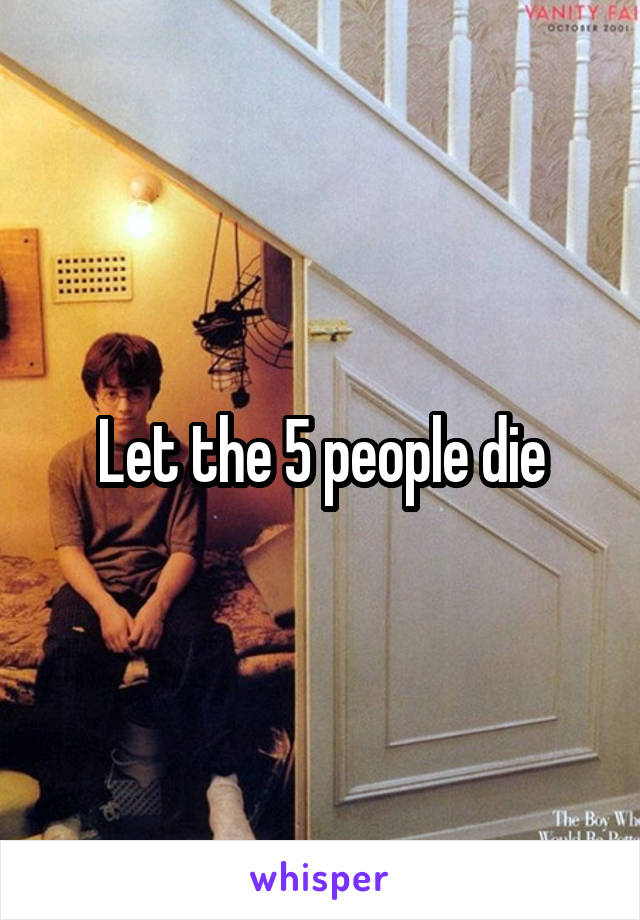 Let the 5 people die