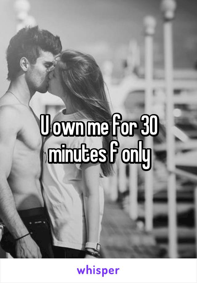 U own me for 30 minutes f only