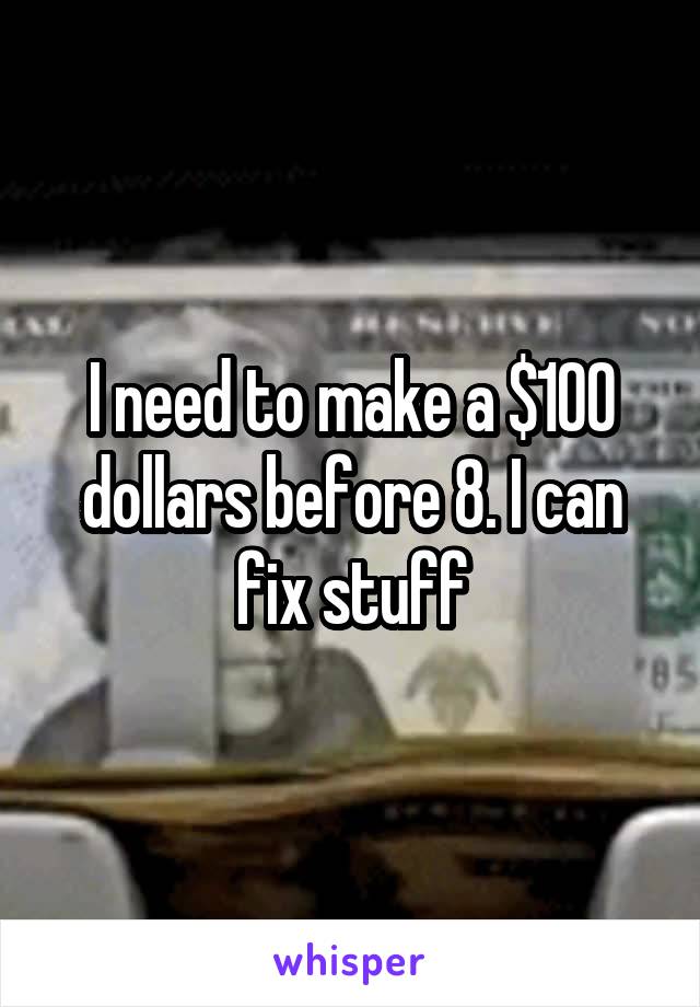 I need to make a $100 dollars before 8. I can fix stuff