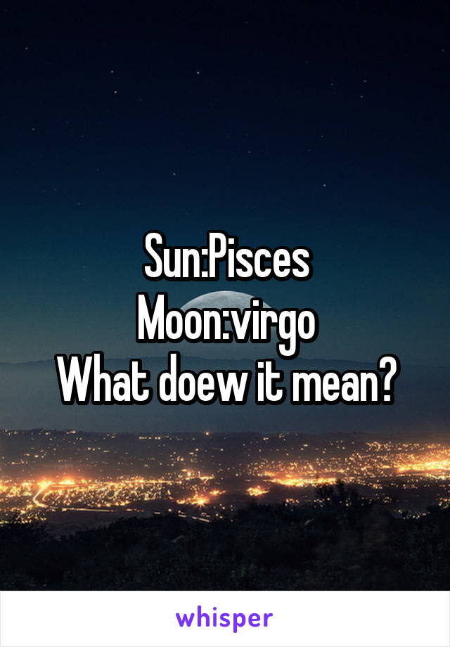 Sun:Pisces
Moon:virgo
What doew it mean?