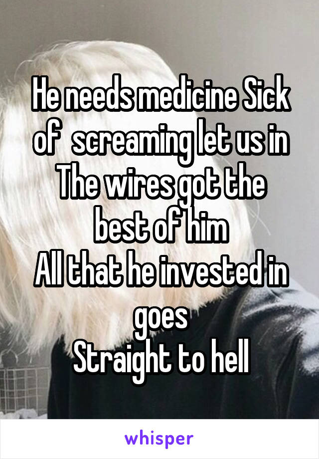 He needs medicine Sick of  screaming let us in
The wires got the best of him
All that he invested in goes
Straight to hell