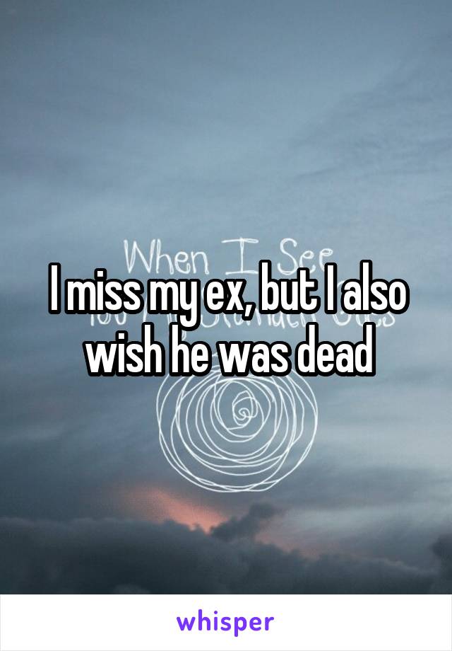I miss my ex, but I also wish he was dead