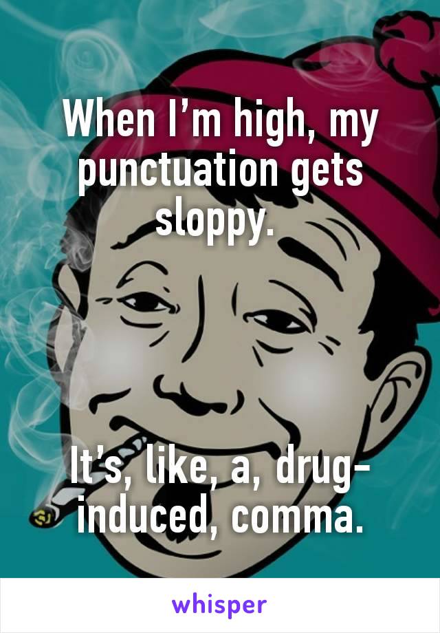 When I’m high, my punctuation gets sloppy. 




It’s, like, a, drug-induced, comma.