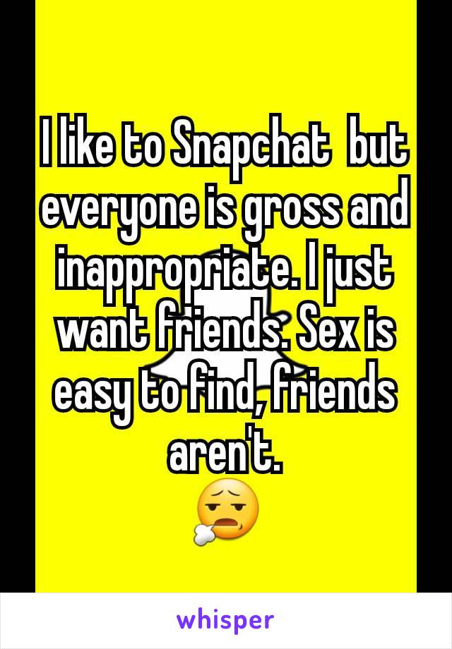 I like to Snapchat  but everyone is gross and inappropriate. I just want friends. Sex is easy to find, friends aren't.                       😧
