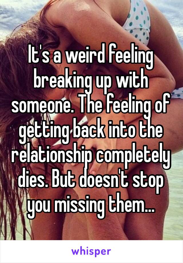 It's a weird feeling breaking up with someone. The feeling of getting back into the relationship completely dies. But doesn't stop you missing them…