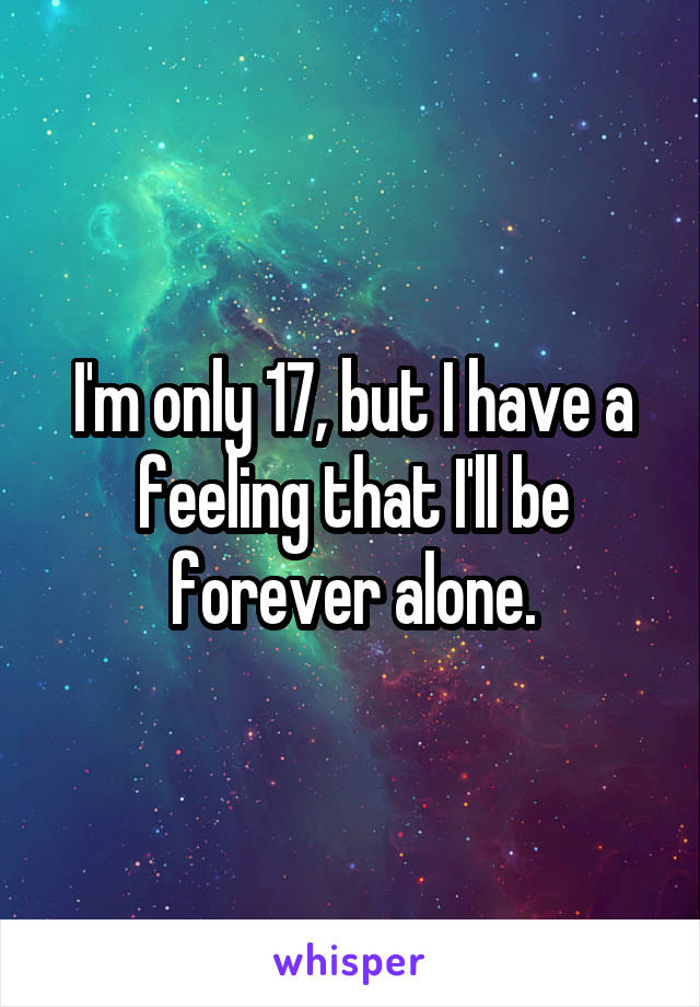 I'm only 17, but I have a feeling that I'll be forever alone.