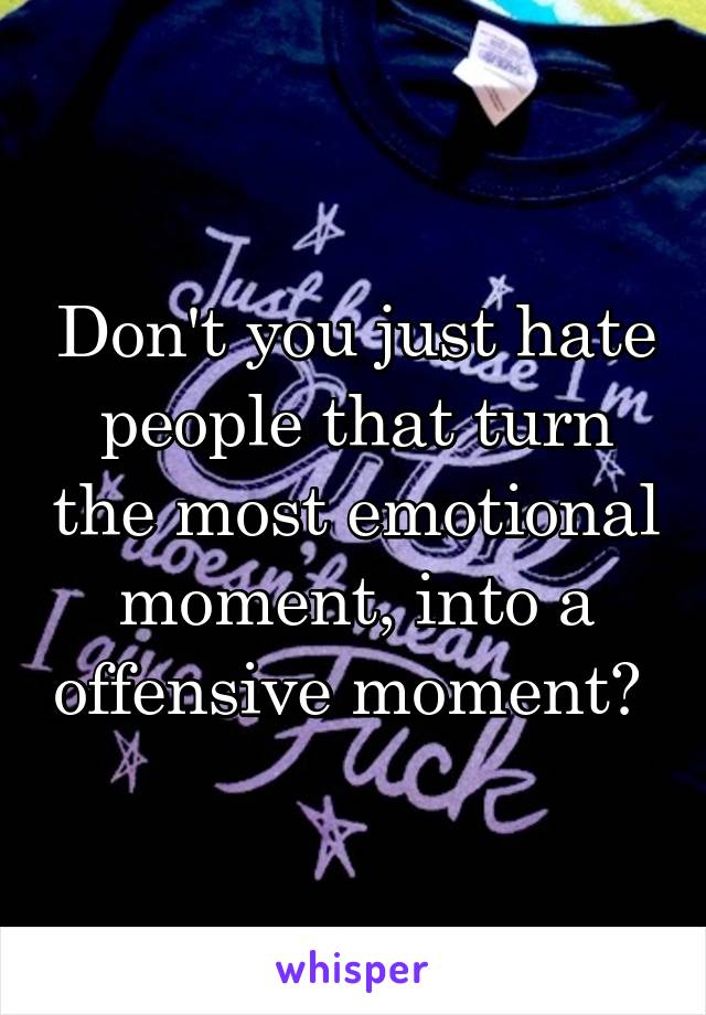 Don't you just hate people that turn the most emotional moment, into a offensive moment? 