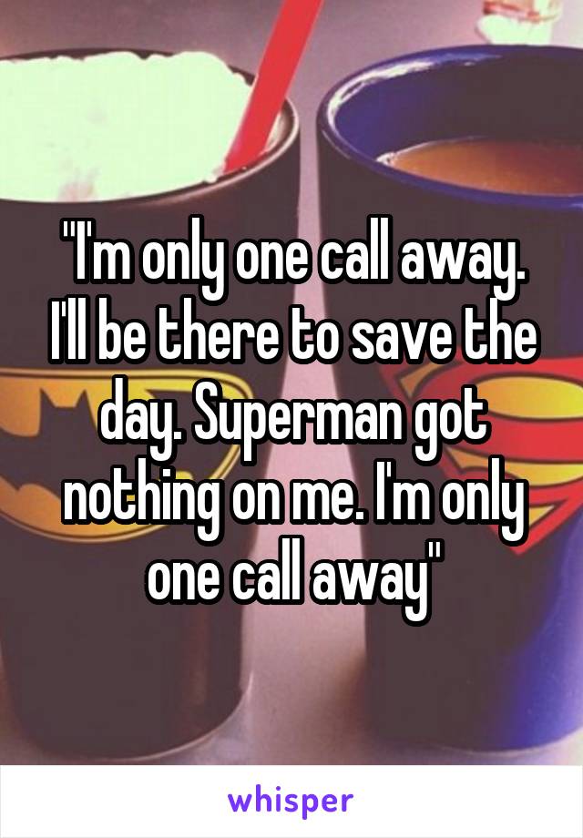 "I'm only one call away. I'll be there to save the day. Superman got nothing on me. I'm only one call away"