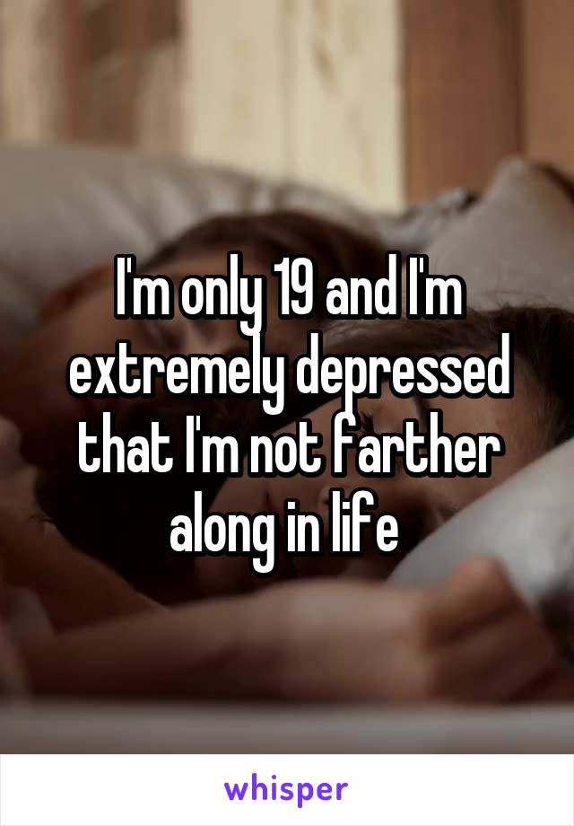 I'm only 19 and I'm extremely depressed that I'm not farther along in life 