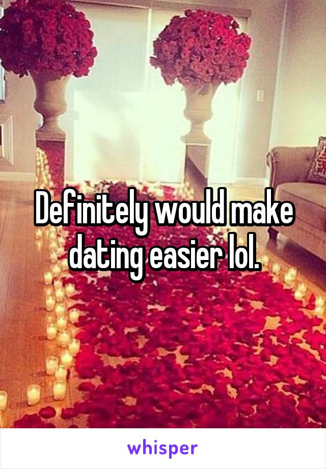 Definitely would make dating easier lol.