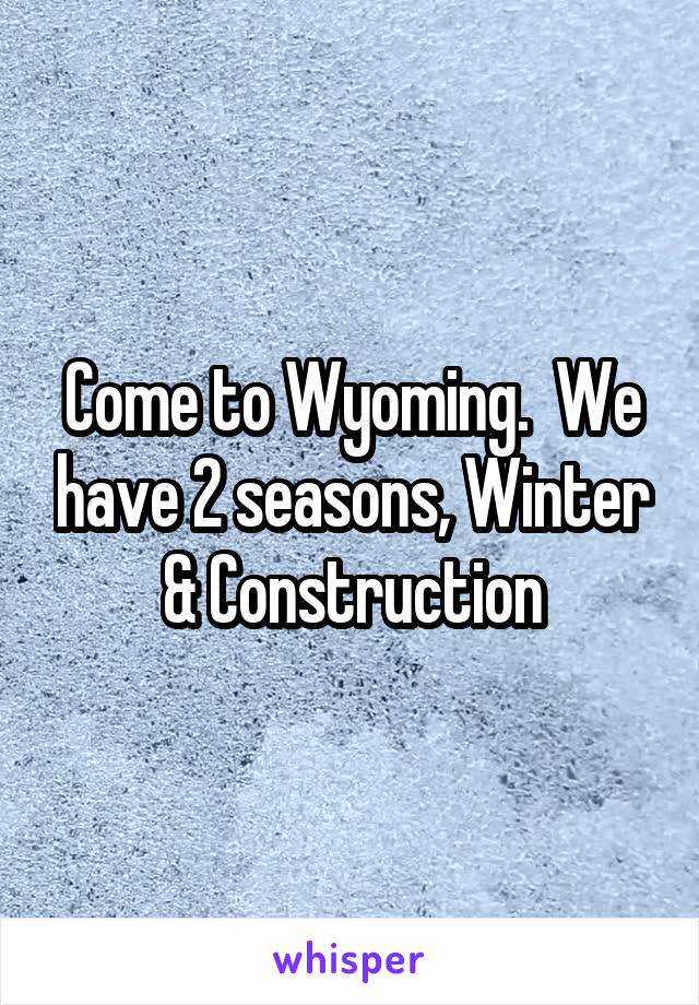 Come to Wyoming.  We have 2 seasons, Winter & Construction