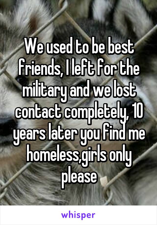 We used to be best friends, I left for the military and we lost contact completely, 10 years later you find me homeless,girls only please
