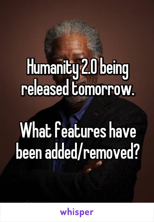 Humanity 2.0 being released tomorrow.

What features have been added/removed?