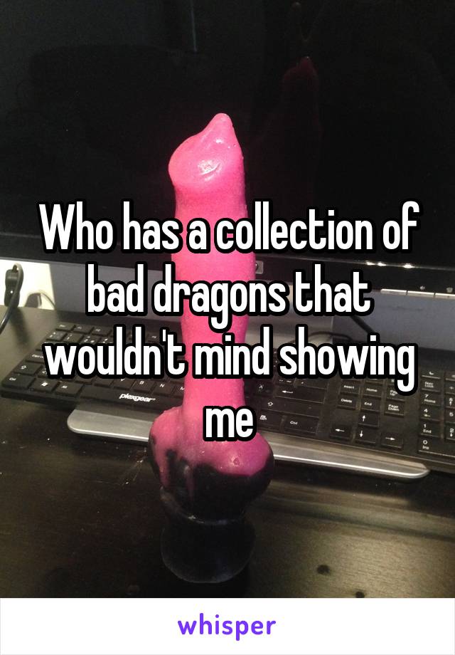 Who has a collection of bad dragons that wouldn't mind showing me