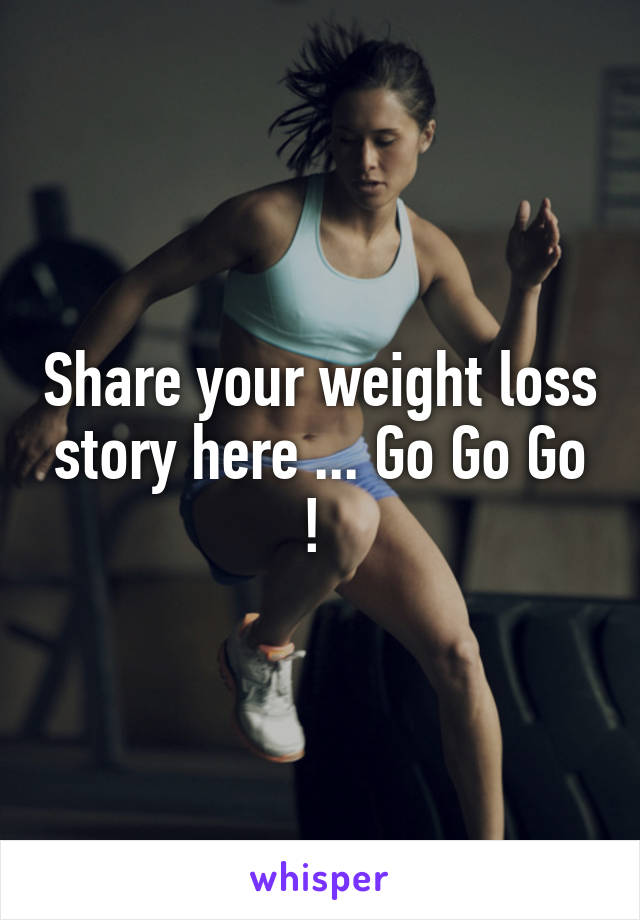 Share your weight loss story here ... Go Go Go ! 