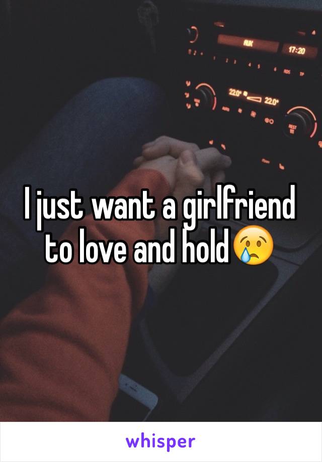 I just want a girlfriend to love and hold😢