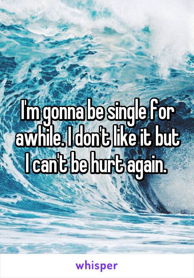 I'm gonna be single for awhile. I don't like it but I can't be hurt again. 