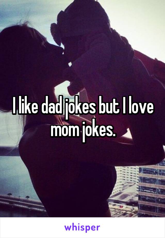 I like dad jokes but I love mom jokes.