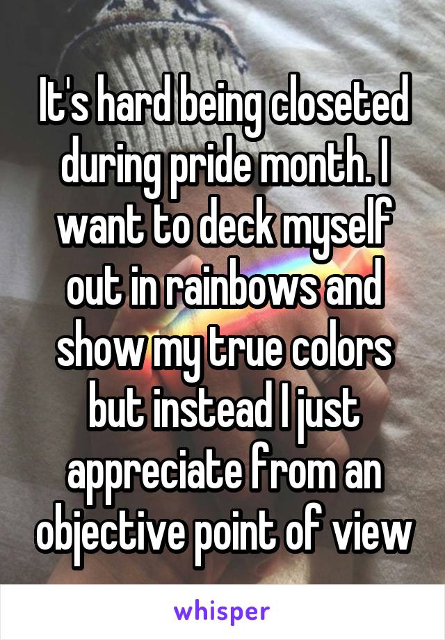 It's hard being closeted during pride month. I want to deck myself out in rainbows and show my true colors but instead I just appreciate from an objective point of view
