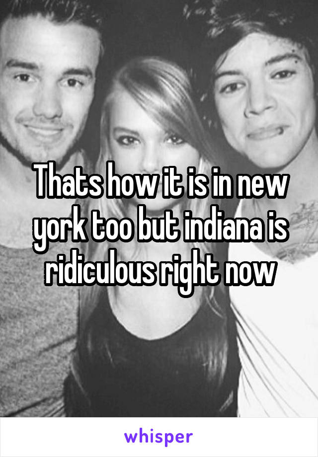 Thats how it is in new york too but indiana is ridiculous right now