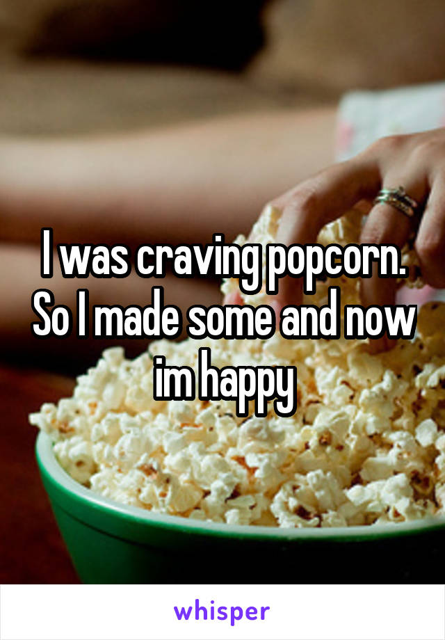 I was craving popcorn. So I made some and now im happy