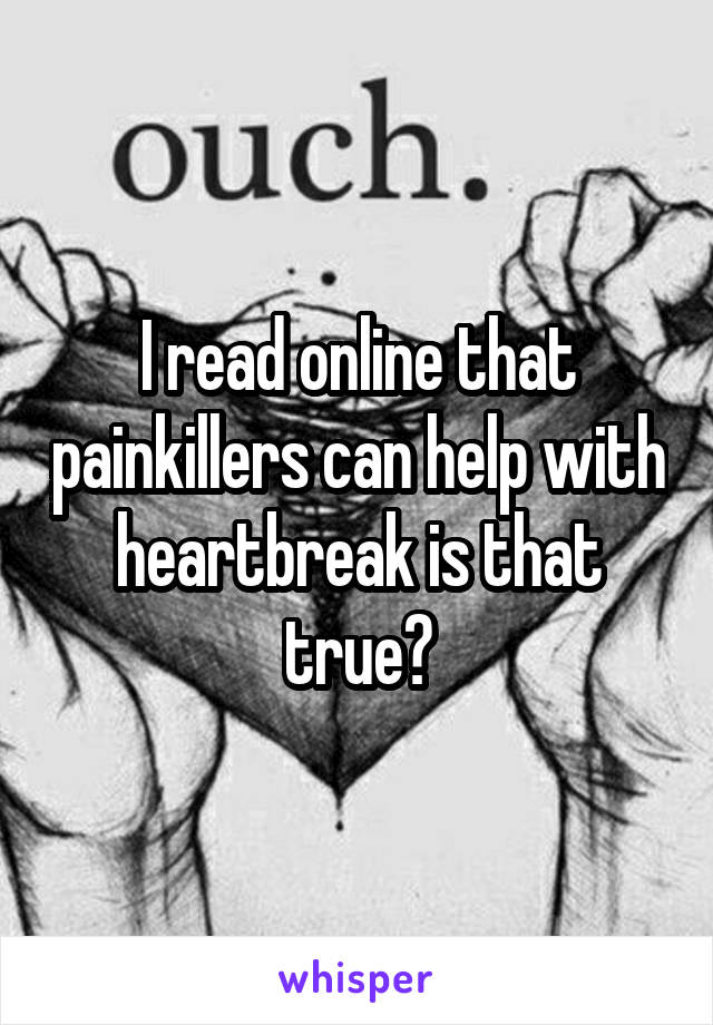I read online that painkillers can help with heartbreak is that true?
