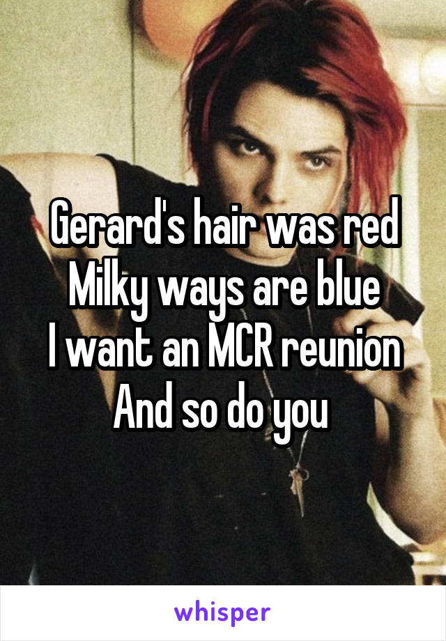 Gerard's hair was red
Milky ways are blue
I want an MCR reunion
And so do you 