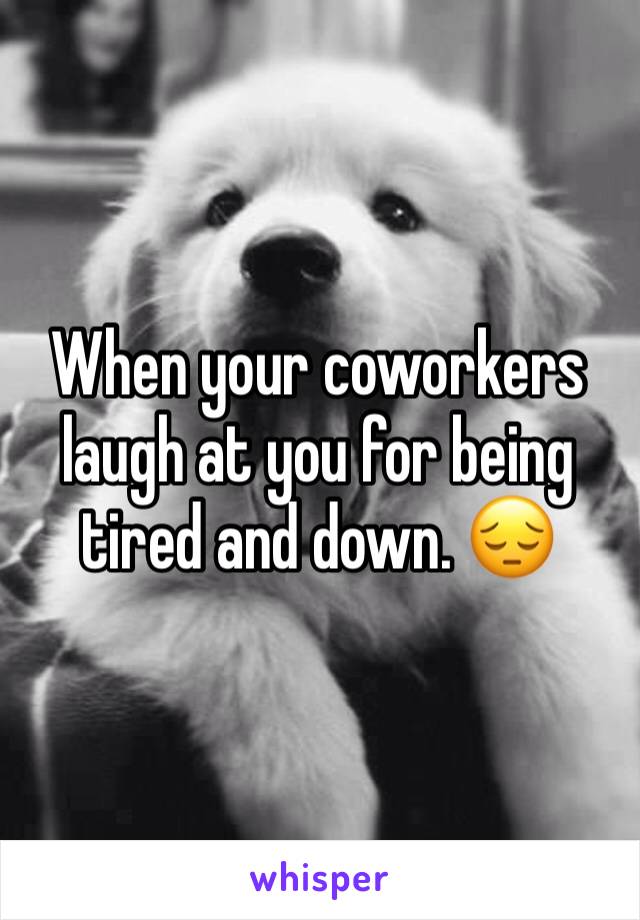 When your coworkers laugh at you for being tired and down. 😔