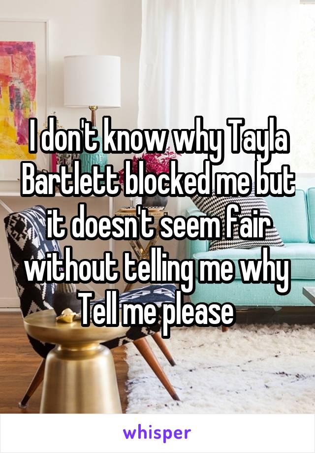I don't know why Tayla Bartlett blocked me but it doesn't seem fair without telling me why 
Tell me please 