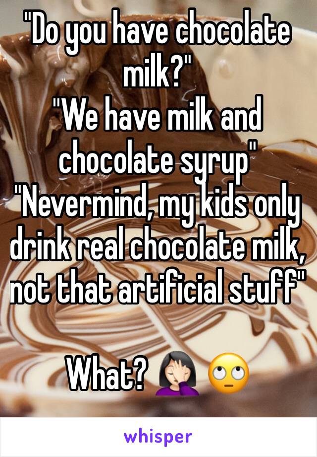 "Do you have chocolate milk?" 
"We have milk and chocolate syrup"
"Nevermind, my kids only drink real chocolate milk, not that artificial stuff" 

What? 🤦🏻‍♀️ 🙄

