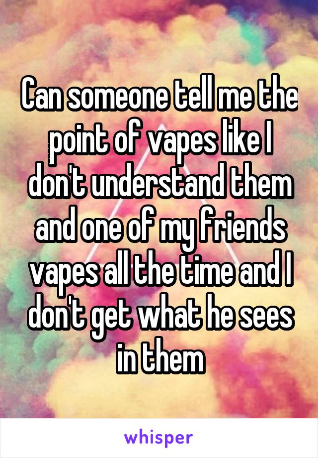 Can someone tell me the point of vapes like I don't understand them and one of my friends vapes all the time and I don't get what he sees in them