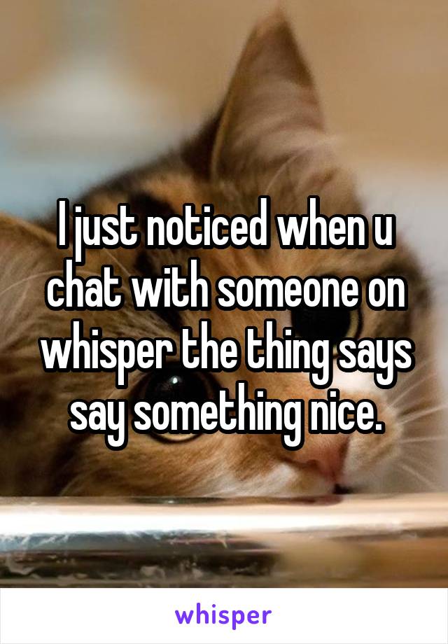 I just noticed when u chat with someone on whisper the thing says say something nice.