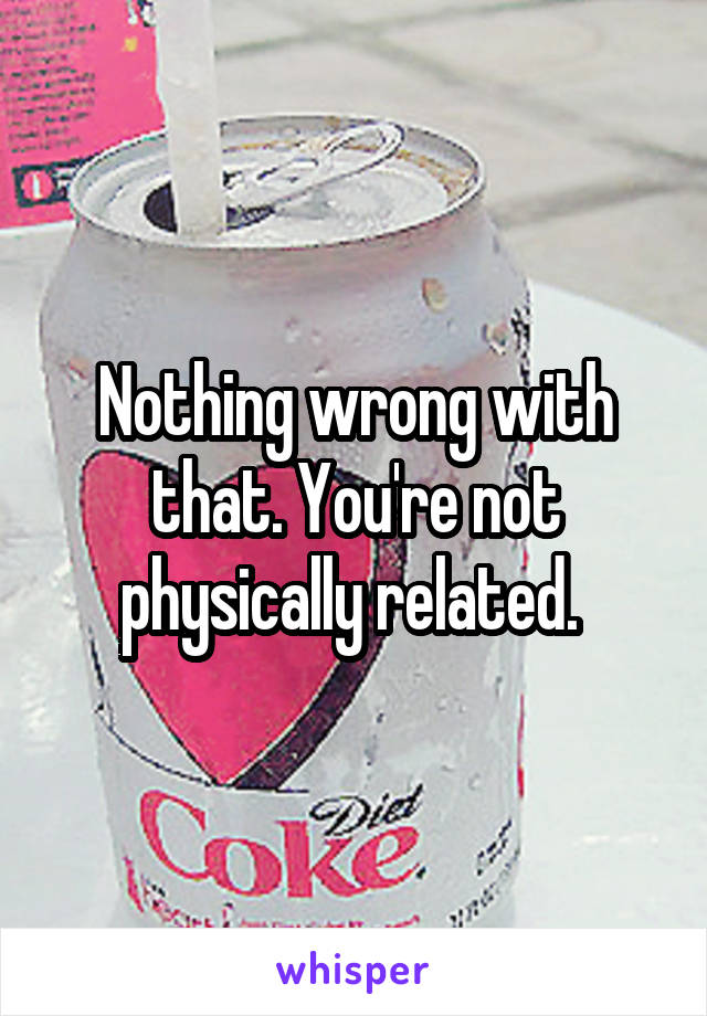 Nothing wrong with that. You're not physically related. 