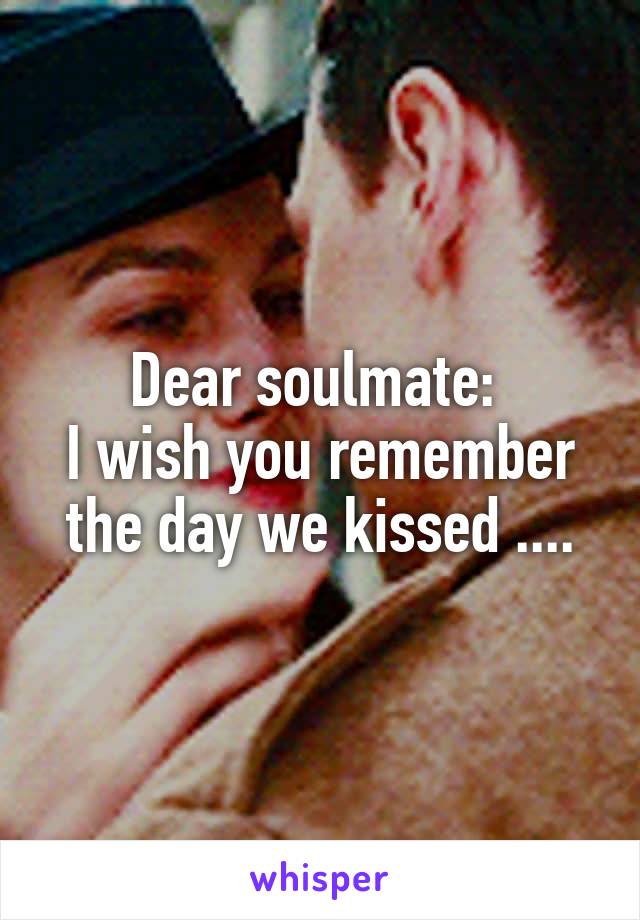Dear soulmate: 
I wish you remember the day we kissed ....