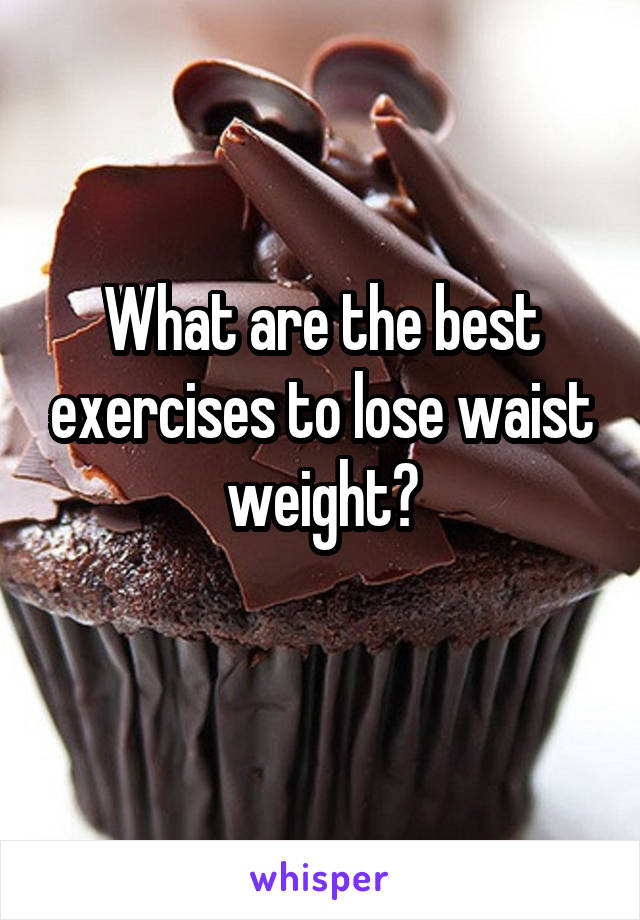 What are the best exercises to lose waist weight?
