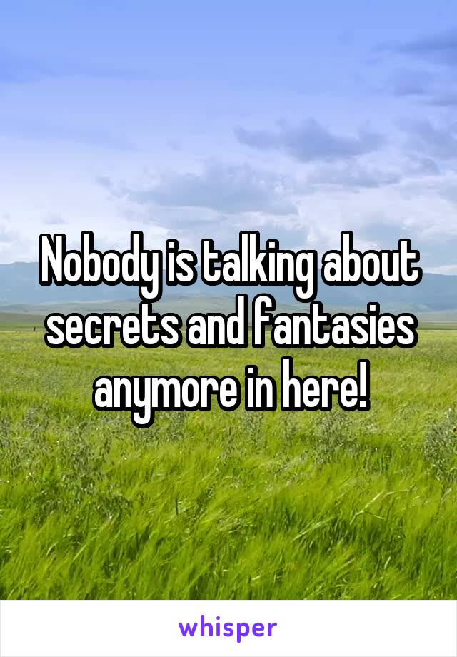 Nobody is talking about secrets and fantasies anymore in here!