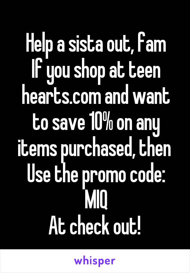 Help a sista out, fam
If you shop at teen hearts.com and want to save 10% on any items purchased, then 
Use the promo code: MIQ
At check out! 