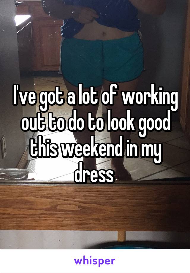 I've got a lot of working out to do to look good this weekend in my dress 