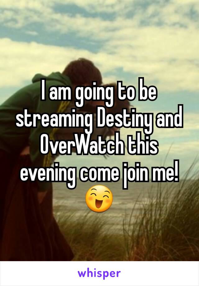 I am going to be streaming Destiny and OverWatch this evening come join me! 😄